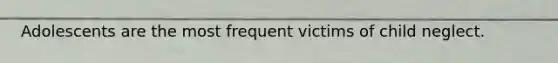 Adolescents are the most frequent victims of child neglect.