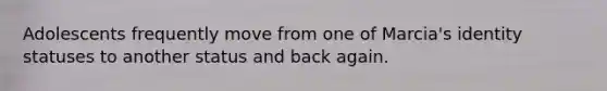 Adolescents frequently move from one of Marcia's identity statuses to another status and back again.