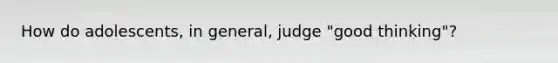 How do adolescents, in general, judge "good thinking"?