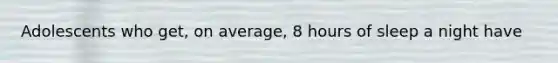 Adolescents who get, on average, 8 hours of sleep a night have