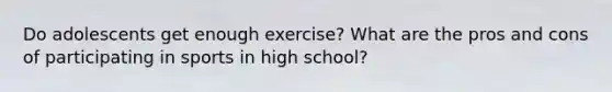 Do adolescents get enough exercise? What are the pros and cons of participating in sports in high school?