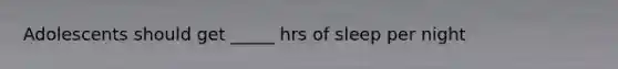 Adolescents should get _____ hrs of sleep per night