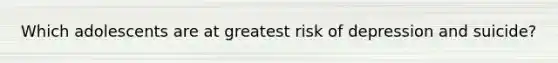 Which adolescents are at greatest risk of depression and suicide?
