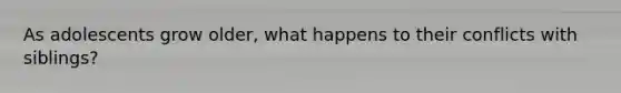 As adolescents grow older, what happens to their conflicts with siblings?
