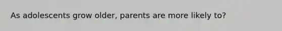 As adolescents grow older, parents are more likely to?