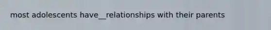 most adolescents have__relationships with their parents