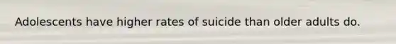 Adolescents have higher rates of suicide than older adults do.