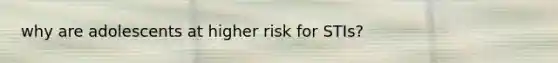 why are adolescents at higher risk for STIs?