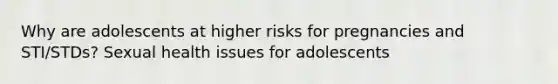 Why are adolescents at higher risks for pregnancies and STI/STDs? Sexual health issues for adolescents