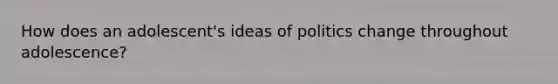 How does an adolescent's ideas of politics change throughout adolescence?