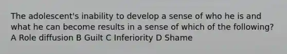 The adolescent's inability to develop a sense of who he is and what he can become results in a sense of which of the following? A Role diffusion B Guilt C Inferiority D Shame