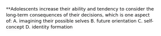 **Adolescents increase their ability and tendency to consider the long-term consequences of their decisions, which is one aspect of: A. imagining their possible selves B. future orientation C. self-concept D. identity formation