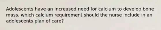 Adolescents have an increased need for calcium to develop bone mass. which calcium requirement should the nurse include in an adolescents plan of care?