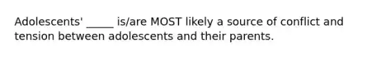 Adolescents' _____ is/are MOST likely a source of conflict and tension between adolescents and their parents.