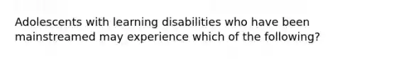 Adolescents with learning disabilities who have been mainstreamed may experience which of the following?