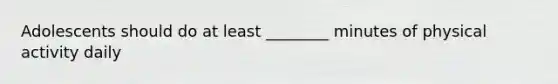 Adolescents should do at least ________ minutes of physical activity daily