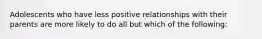 Adolescents who have less positive relationships with their parents are more likely to do all but which of the following: