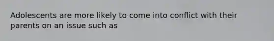 Adolescents are more likely to come into conflict with their parents on an issue such as