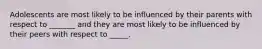 Adolescents are most likely to be influenced by their parents with respect to _______ and they are most likely to be influenced by their peers with respect to _____.