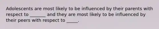 Adolescents are most likely to be influenced by their parents with respect to _______ and they are most likely to be influenced by their peers with respect to _____.