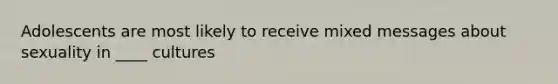 Adolescents are most likely to receive mixed messages about sexuality in ____ cultures