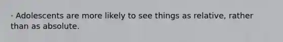 · Adolescents are more likely to see things as relative, rather than as absolute.