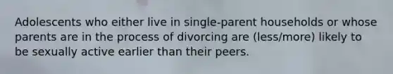 Adolescents who either live in single-parent households or whose parents are in the process of divorcing are (less/more) likely to be sexually active earlier than their peers.