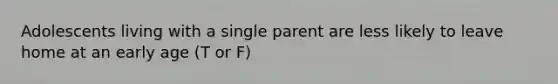 Adolescents living with a single parent are less likely to leave home at an early age (T or F)