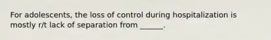 For adolescents, the loss of control during hospitalization is mostly r/t lack of separation from ______.