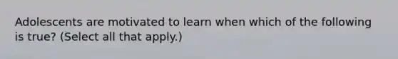 Adolescents are motivated to learn when which of the following is true? (Select all that apply.)