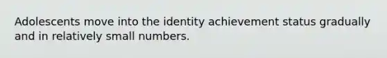 Adolescents move into the identity achievement status gradually and in relatively small numbers.