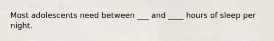 Most adolescents need between ___ and ____ hours of sleep per night.