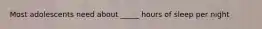 Most adolescents need about _____ hours of sleep per night