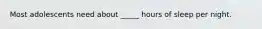Most adolescents need about _____ hours of sleep per night.