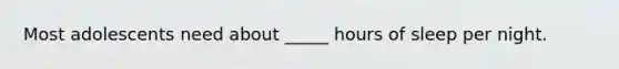Most adolescents need about _____ hours of sleep per night.