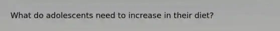 What do adolescents need to increase in their diet?