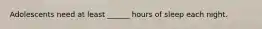 Adolescents need at least ______ hours of sleep each night.