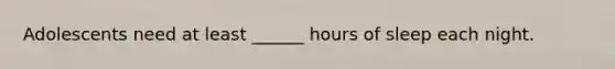 Adolescents need at least ______ hours of sleep each night.