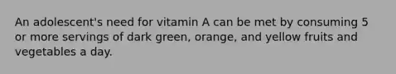 An adolescent's need for vitamin A can be met by consuming 5 or more servings of dark green, orange, and yellow fruits and vegetables a day.