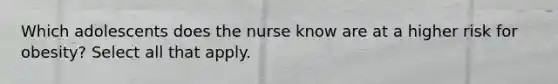 Which adolescents does the nurse know are at a higher risk for obesity? Select all that apply.