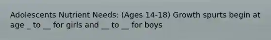 Adolescents Nutrient Needs: (Ages 14-18) Growth spurts begin at age _ to __ for girls and __ to __ for boys