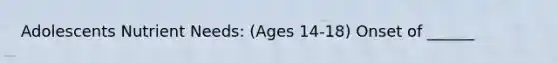 Adolescents Nutrient Needs: (Ages 14-18) Onset of ______