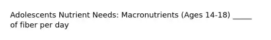 Adolescents Nutrient Needs: Macronutrients (Ages 14-18) _____ of fiber per day