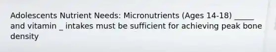 Adolescents Nutrient Needs: Micronutrients (Ages 14-18) _____ and vitamin _ intakes must be sufficient for achieving peak bone density