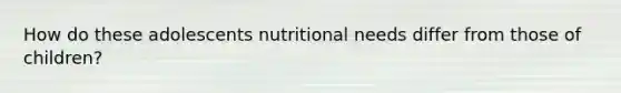 How do these adolescents nutritional needs differ from those of children?