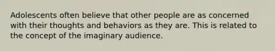 Adolescents often believe that other people are as concerned with their thoughts and behaviors as they are. This is related to the concept of the imaginary audience.