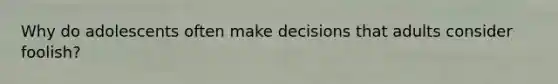 Why do adolescents often make decisions that adults consider foolish?