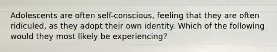 Adolescents are often self-conscious, feeling that they are often ridiculed, as they adopt their own identity. Which of the following would they most likely be experiencing?