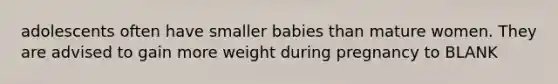 adolescents often have smaller babies than mature women. They are advised to gain more weight during pregnancy to BLANK