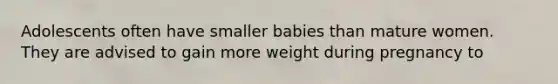 Adolescents often have smaller babies than mature women. They are advised to gain more weight during pregnancy to